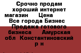 Срочно продам хороший интернет магазин.  › Цена ­ 4 600 - Все города Бизнес » Продажа готового бизнеса   . Амурская обл.,Константиновский р-н